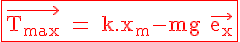 \Large{\rm \red \fbox{\vec{T_{max}} = k.x_m-mg \vec{e_x}}
